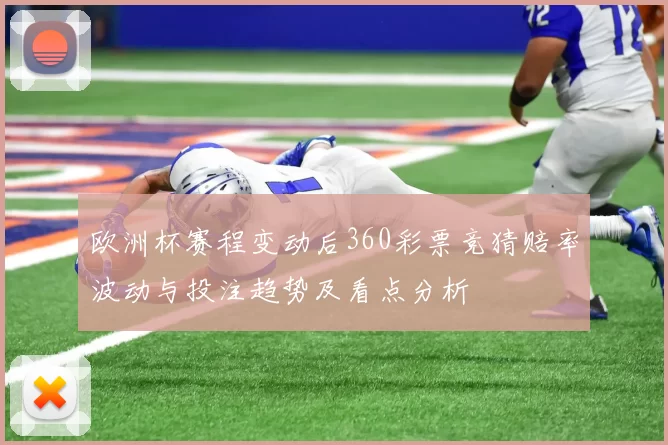 欧洲杯赛程变动后360彩票竞猜赔率波动与投注趋势及看点分析