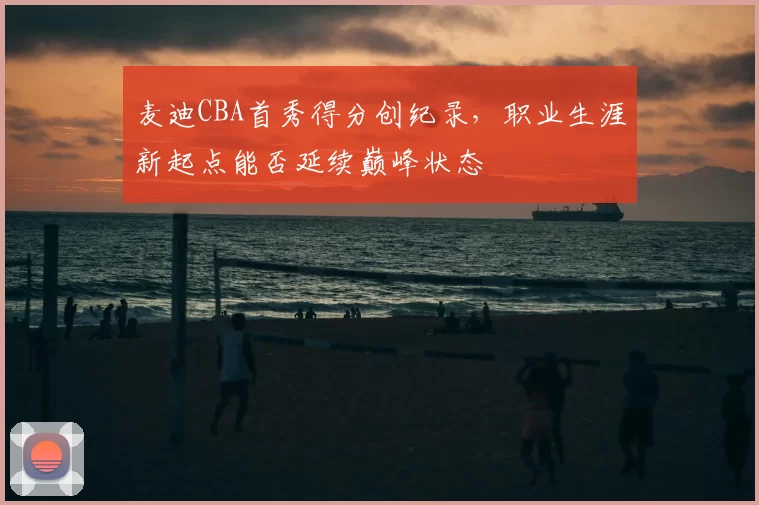 麦迪CBA首秀得分创纪录，职业生涯新起点能否延续巅峰状态