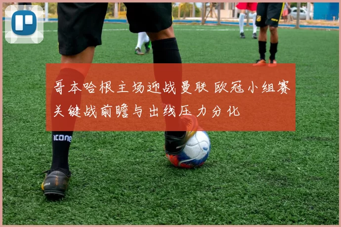 哥本哈根主场迎战曼联 欧冠小组赛关键战前瞻与出线压力分化