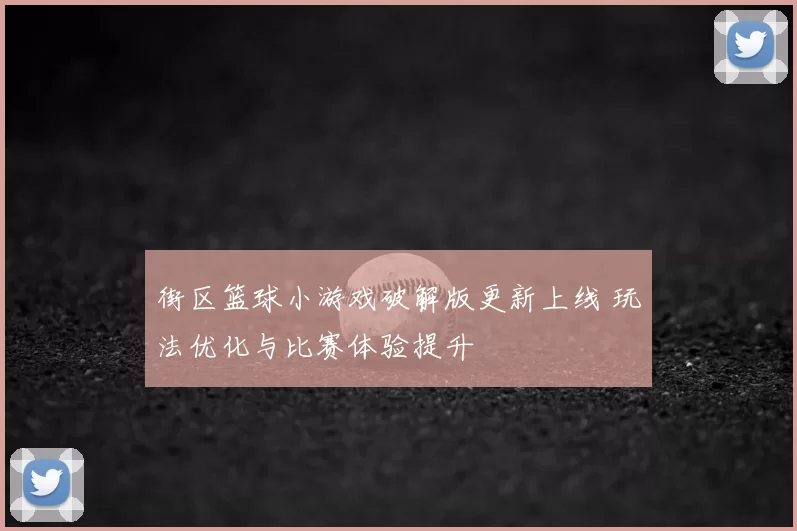 街区篮球小游戏破解版更新上线 玩法优化与比赛体验提升