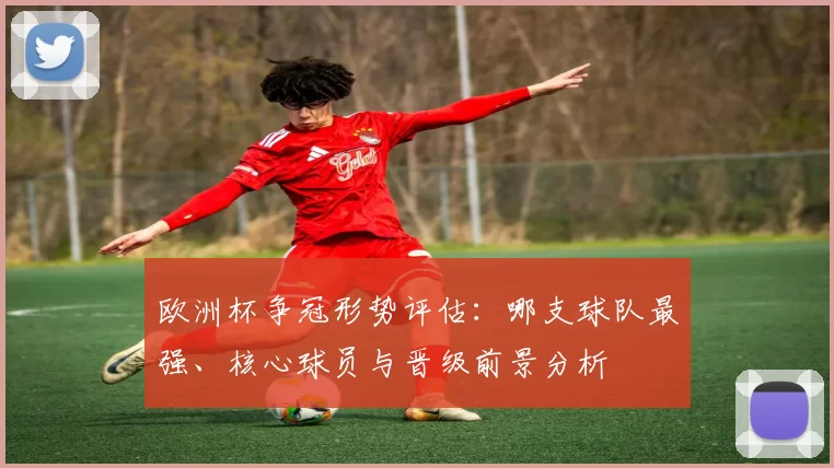 欧洲杯争冠形势评估：哪支球队最强、核心球员与晋级前景分析