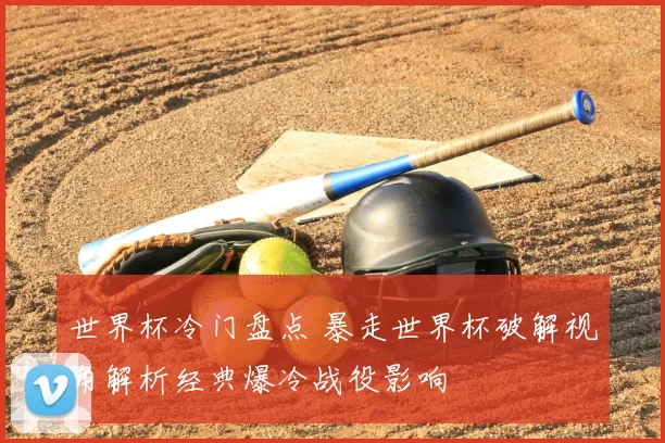 世界杯冷门盘点 暴走世界杯破解视角解析经典爆冷战役影响