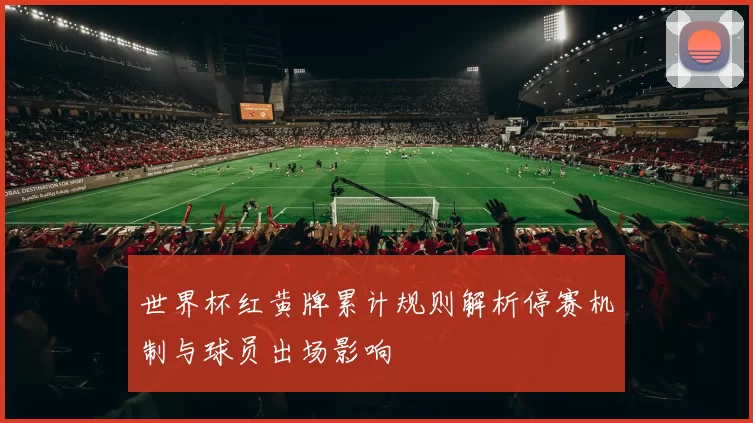 世界杯红黄牌累计规则解析停赛机制与球员出场影响