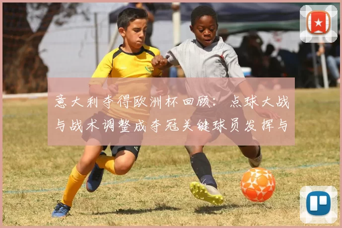意大利夺得欧洲杯回顾：点球大战与战术调整成夺冠关键球员发挥与后续目标