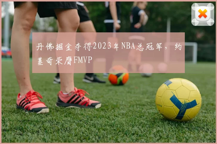 丹佛掘金夺得2023年NBA总冠军，约基奇荣膺FMVP