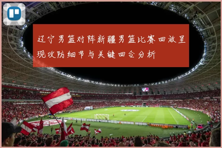 辽宁男篮对阵新疆男篮比赛回放呈现攻防细节与关键回合分析