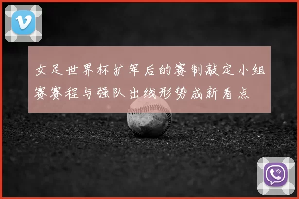 女足世界杯扩军后的赛制敲定小组赛赛程与强队出线形势成新看点