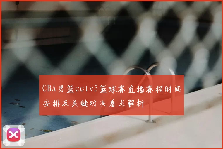 CBA男篮cctv5篮球赛直播赛程时间安排及关键对决看点解析