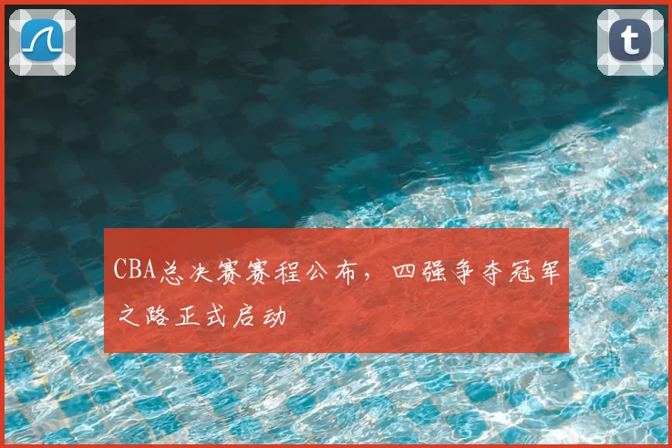 CBA总决赛赛程公布，四强争夺冠军之路正式启动