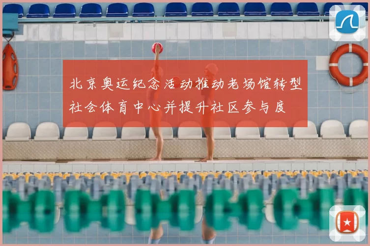 北京奥运纪念活动推动老场馆转型社会体育中心并提升社区参与度
