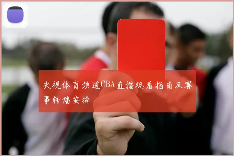 央视体育频道CBA直播观看指南及赛事转播安排