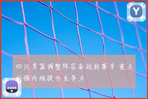 四川男篮调整阵容备战新赛季 重点补强内线提升竞争力