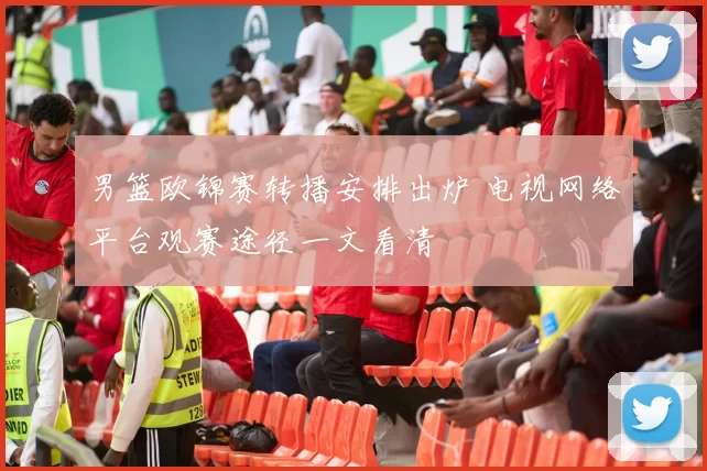 男篮欧锦赛转播安排出炉 电视网络平台观赛途径一文看清