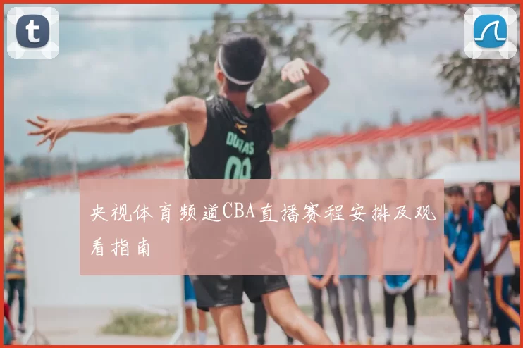 央视体育频道CBA直播赛程安排及观看指南