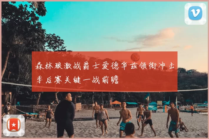 森林狼激战爵士爱德华兹领衔冲击季后赛关键一战前瞻