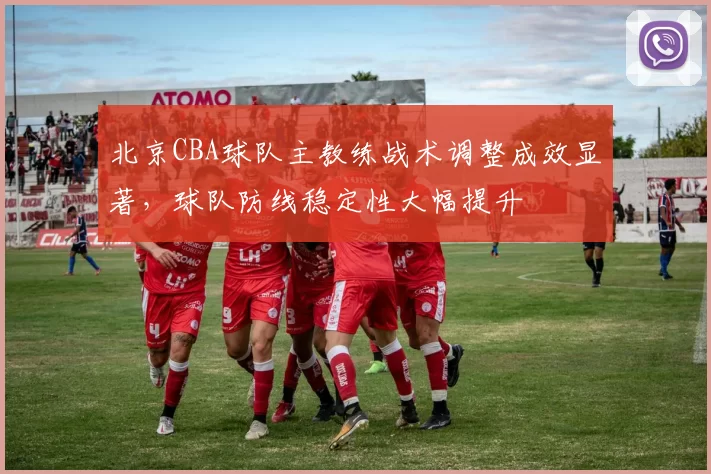 北京CBA球队主教练战术调整成效显著，球队防线稳定性大幅提升