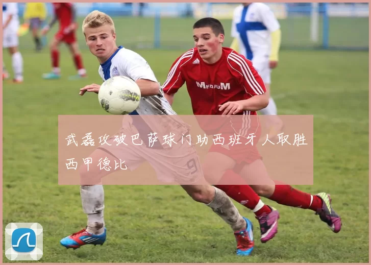 武磊攻破巴萨球门助西班牙人取胜西甲德比