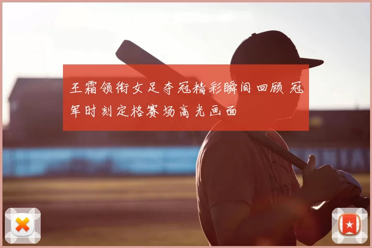 王霜领衔女足夺冠精彩瞬间回顾 冠军时刻定格赛场高光画面