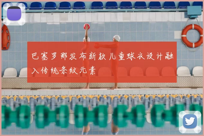 巴塞罗那发布新款儿童球衣设计融入传统条纹元素