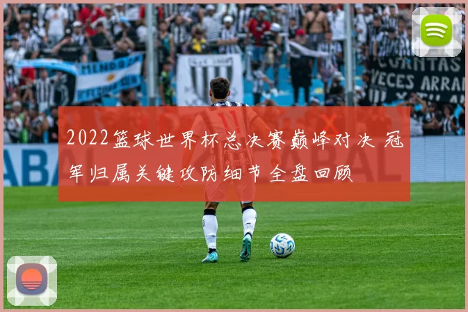 2022篮球世界杯总决赛巅峰对决 冠军归属关键攻防细节全盘回顾