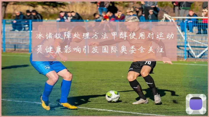 冰堵故障处理方法甲醇使用对运动员健康影响引发国际奥委会关注