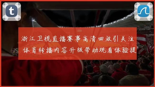 浙江卫视直播赛事高清回放引关注 体育转播内容升级带动观看体验提升