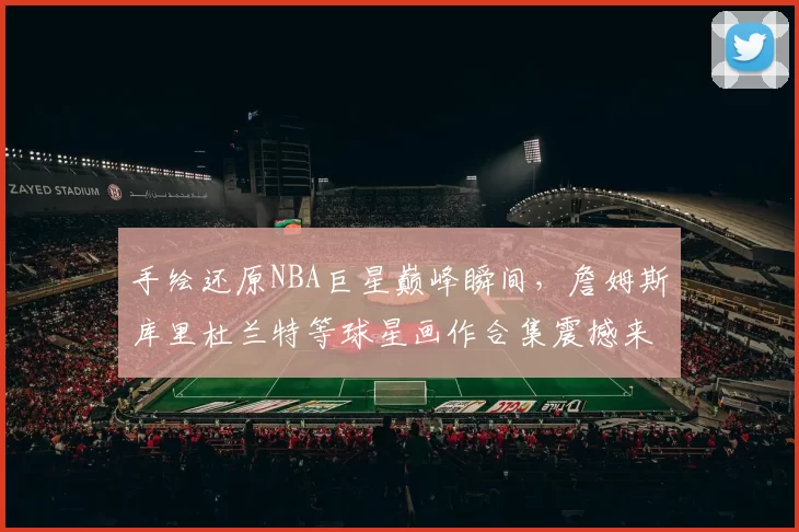 手绘还原NBA巨星巅峰瞬间，詹姆斯库里杜兰特等球星画作合集震撼来袭