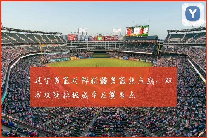 辽宁男篮对阵新疆男篮焦点战，双方攻防拉锯成季后赛看点