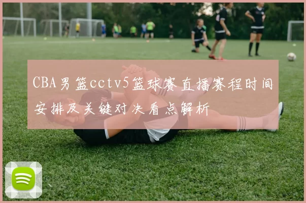 CBA男篮cctv5篮球赛直播赛程时间安排及关键对决看点解析