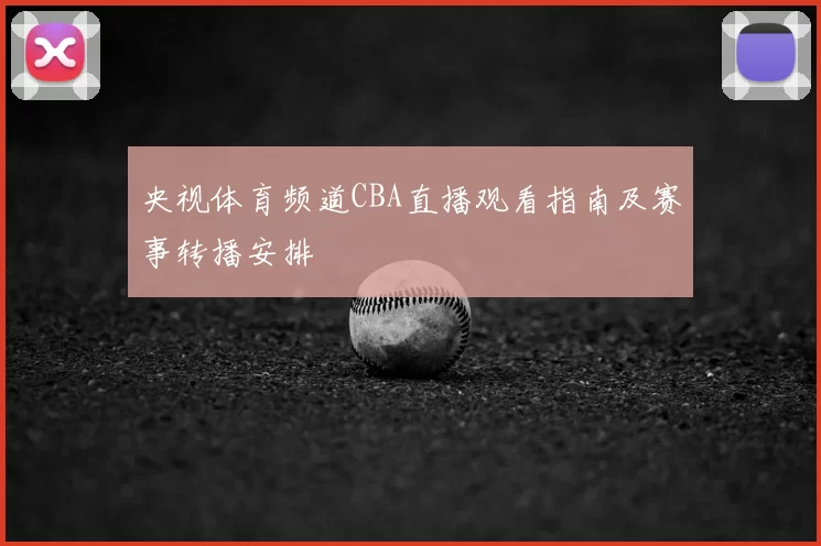 央视体育频道CBA直播观看指南及赛事转播安排