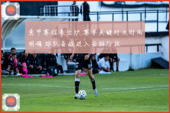 意甲赛程表出炉 赛季关键对决时间明确 球队备战进入安排阶段