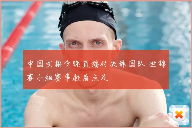 中国女排今晚直播对决韩国队 世锦赛小组赛争胜看点足
