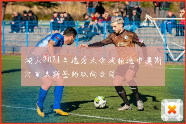 湖人2021年选秀大会次轮选中奥斯汀里夫斯签约双向合同
