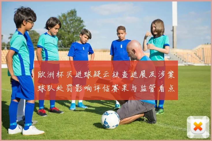 欧洲杯买进球疑云核查进展及涉案球队处罚影响评估赛果与监管看点