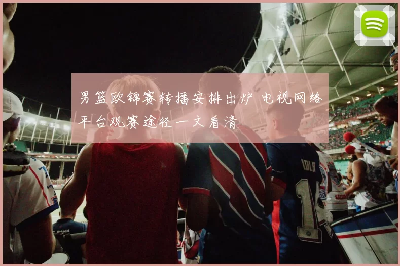 男篮欧锦赛转播安排出炉 电视网络平台观赛途径一文看清