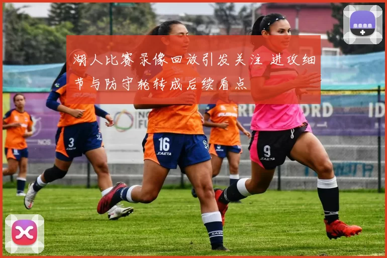 湖人比赛录像回放引发关注 进攻细节与防守轮转成后续看点