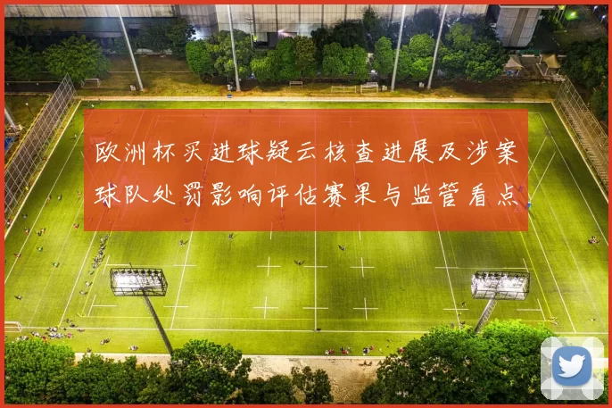 欧洲杯买进球疑云核查进展及涉案球队处罚影响评估赛果与监管看点