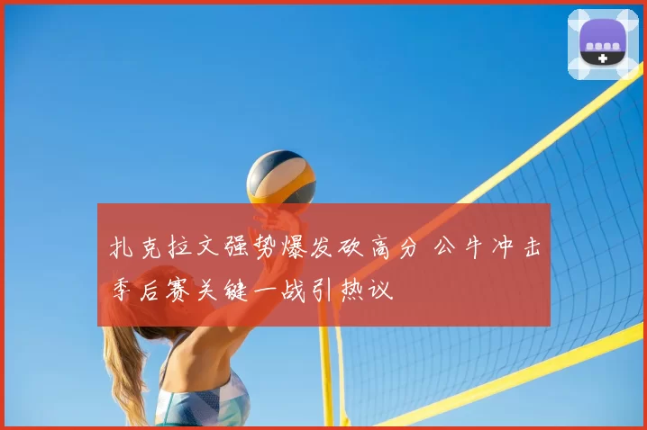 扎克拉文强势爆发砍高分 公牛冲击季后赛关键一战引热议