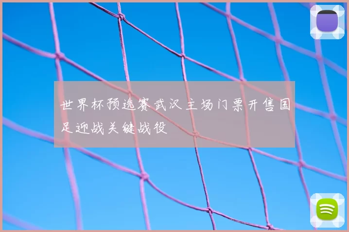 世界杯预选赛武汉主场门票开售国足迎战关键战役