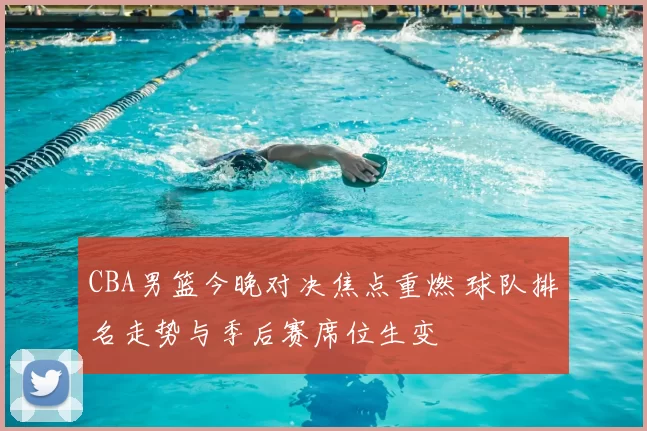 CBA男篮今晚对决焦点重燃 球队排名走势与季后赛席位生变