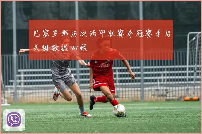 巴塞罗那历次西甲联赛夺冠赛季与关键数据回顾