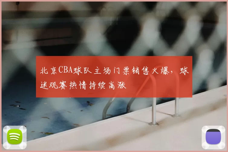 北京CBA球队主场门票销售火爆，球迷观赛热情持续高涨