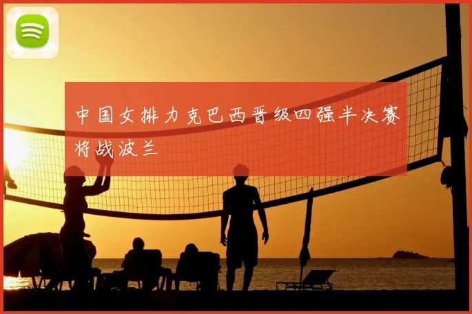 中国女排力克巴西晋级四强半决赛将战波兰
