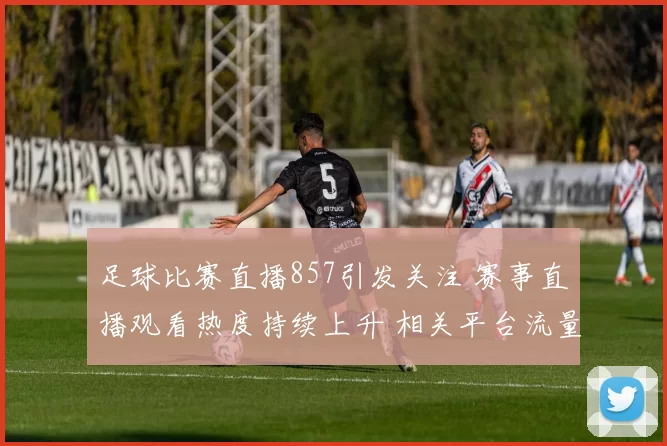 足球比赛直播857引发关注 赛事直播观看热度持续上升 相关平台流量明显增加