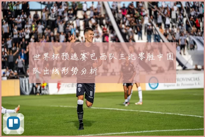 世界杯预选赛巴西队三比零胜中国队出线形势分析
