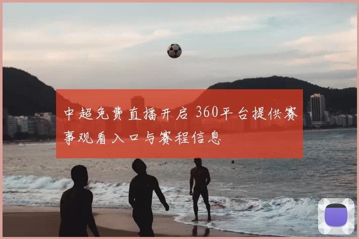 中超免费直播开启 360平台提供赛事观看入口与赛程信息