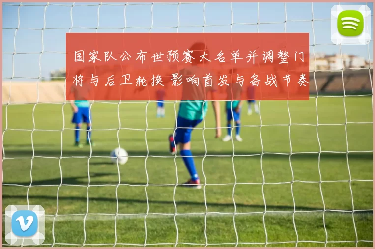 国家队公布世预赛大名单并调整门将与后卫轮换 影响首发与备战节奏