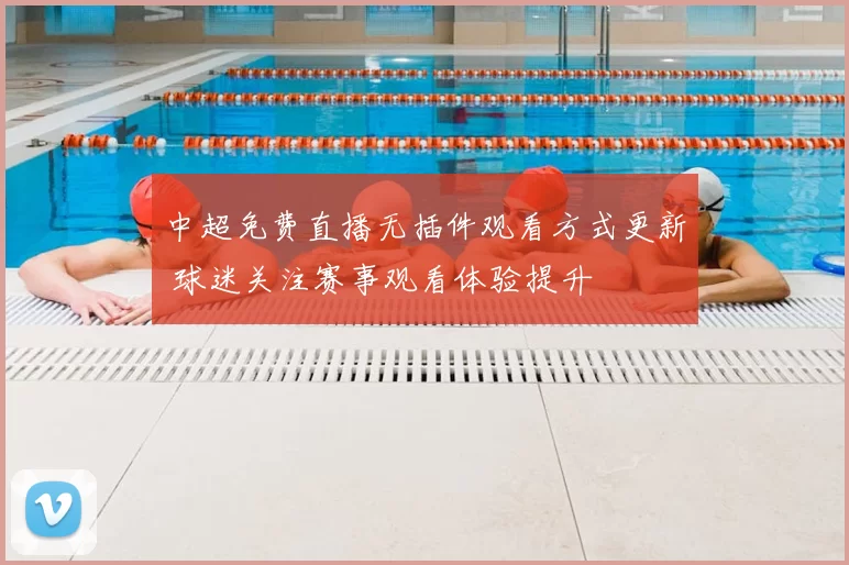 中超免费直播无插件观看方式更新 球迷关注赛事观看体验提升