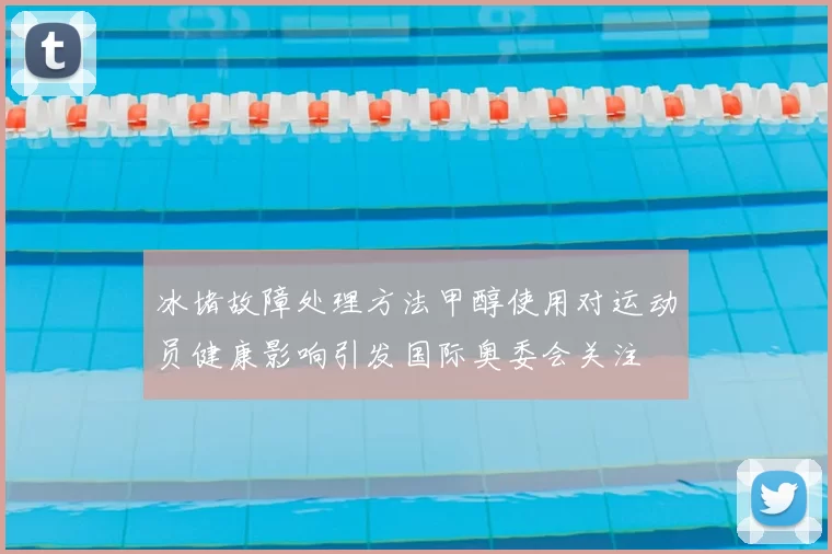 冰堵故障处理方法甲醇使用对运动员健康影响引发国际奥委会关注
