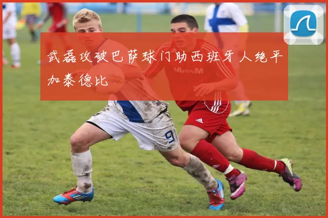 武磊攻破巴萨球门助西班牙人绝平加泰德比